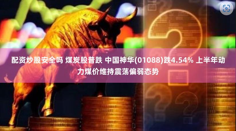 配资炒股安全吗 煤炭股普跌 中国神华(01088)跌4.54% 上半年动力煤价维持震荡偏弱态势