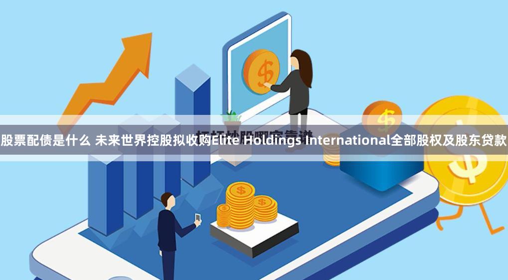 股票配债是什么 未来世界控股拟收购Elite Holdings International全部股权及股东贷款