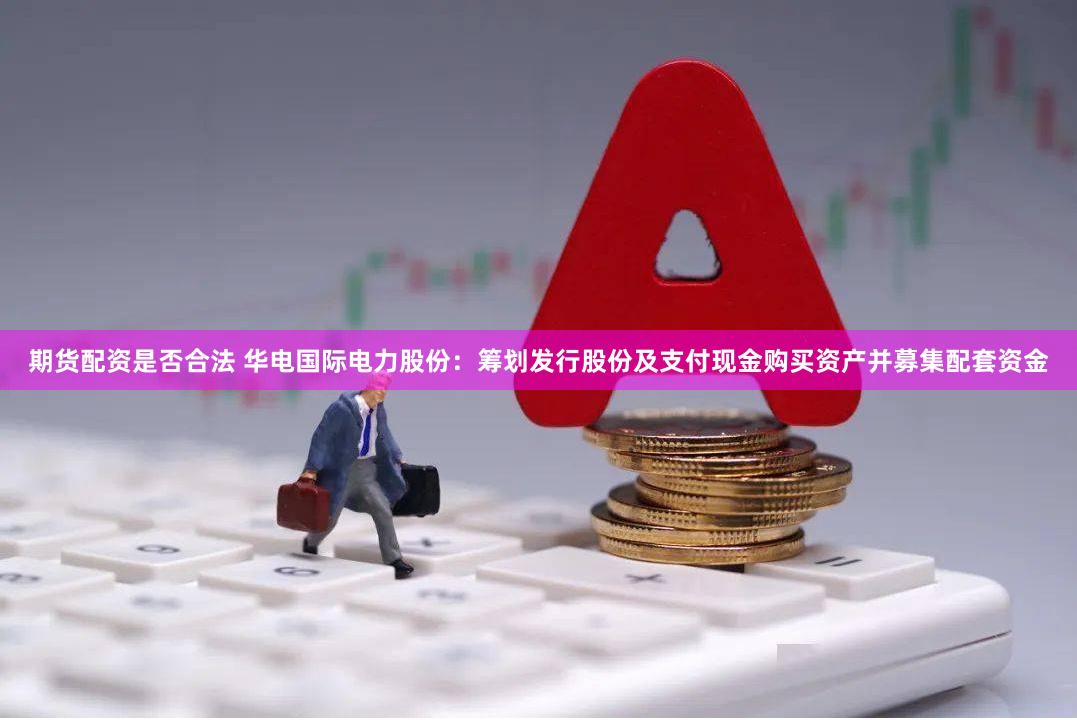 期货配资是否合法 华电国际电力股份：筹划发行股份及支付现金购买资产并募集配套资金