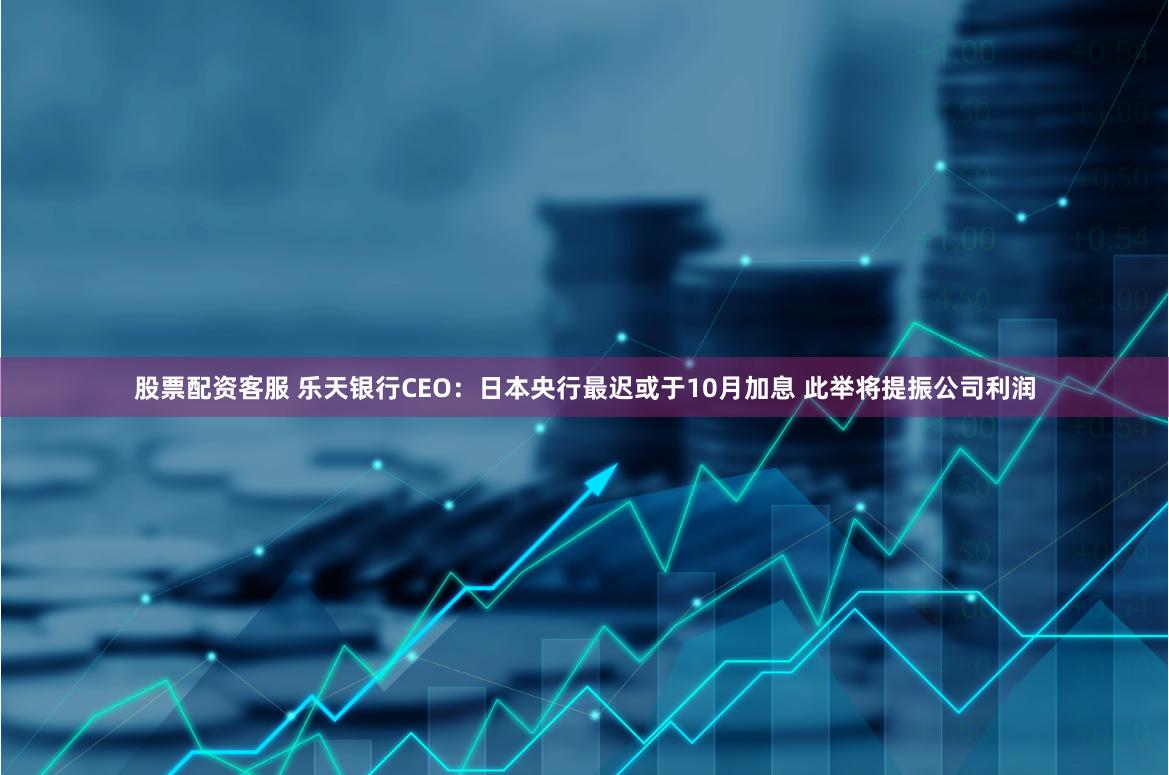 股票配资客服 乐天银行CEO：日本央行最迟或于10月加息 此举将提振公司利润