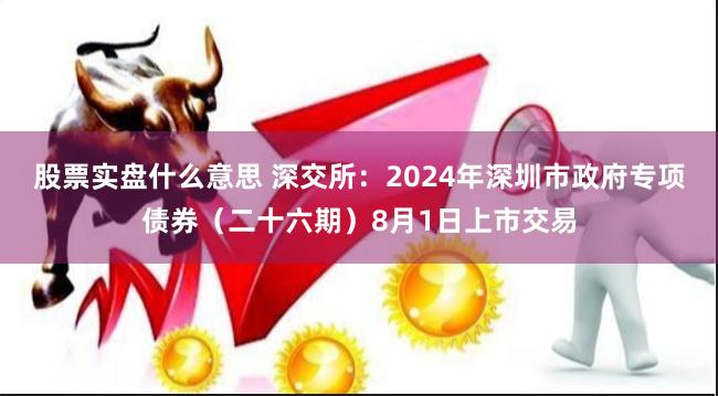 股票实盘什么意思 深交所：2024年深圳市政府专项债券（二十六期）8月1日上市交易