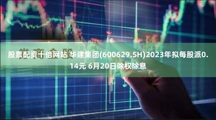 股票配资十倍网站 华建集团(600629.SH)2023年拟每股派0.14元 6月20日除权除息