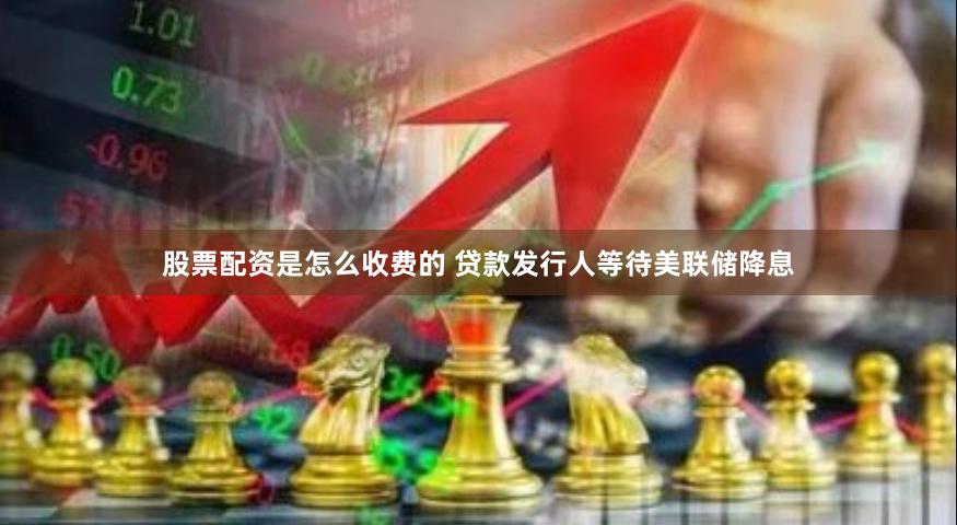 股票配资是怎么收费的 贷款发行人等待美联储降息