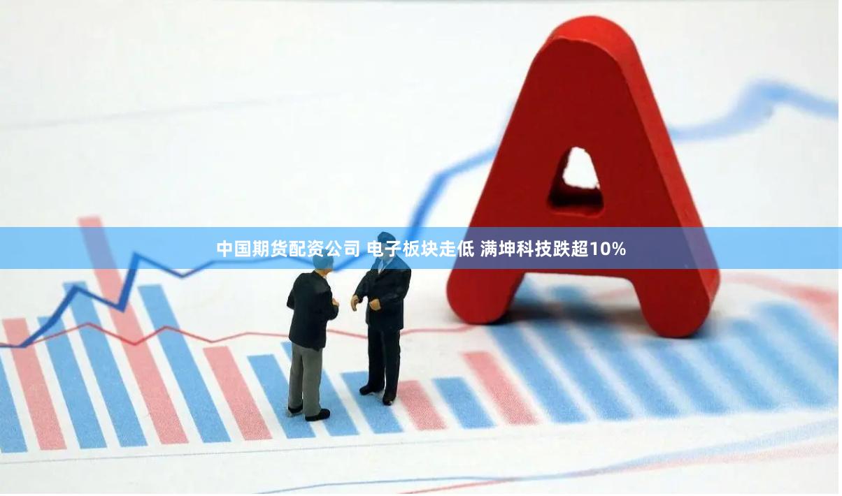 中国期货配资公司 电子板块走低 满坤科技跌超10%