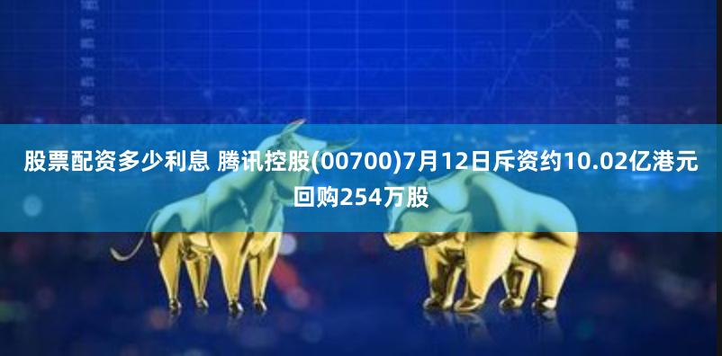 股票配资多少利息 腾讯控股(00700)7月12日斥资约10.02亿港元回购254万股