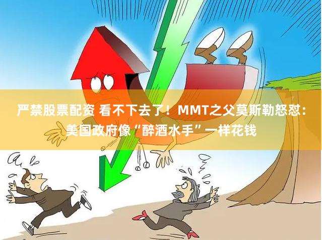 严禁股票配资 看不下去了！MMT之父莫斯勒怒怼：美国政府像“醉酒水手”一样花钱