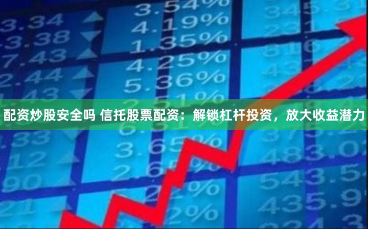 配资炒股安全吗 信托股票配资：解锁杠杆投资，放大收益潜力