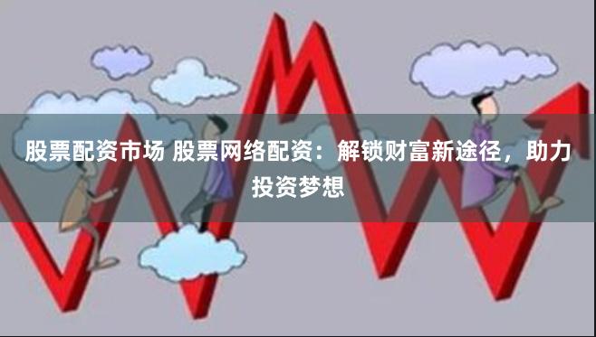 股票配资市场 股票网络配资：解锁财富新途径，助力投资梦想