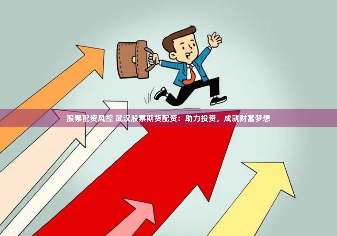 股票配资风控 武汉股票期货配资：助力投资，成就财富梦想