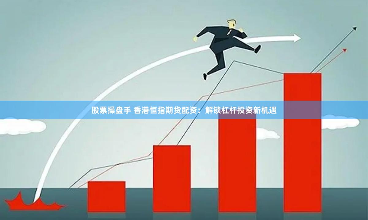 股票操盘手 香港恒指期货配资：解锁杠杆投资新机遇