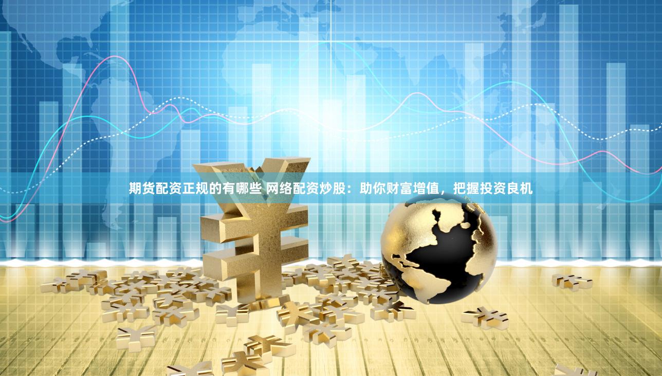 期货配资正规的有哪些 网络配资炒股：助你财富增值，把握投资良机