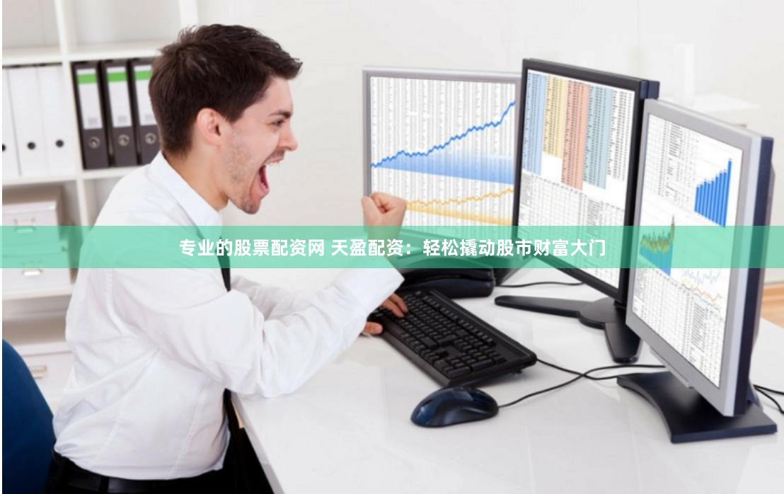 专业的股票配资网 天盈配资：轻松撬动股市财富大门