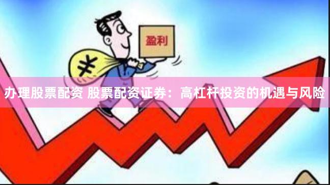 办理股票配资 股票配资证券：高杠杆投资的机遇与风险