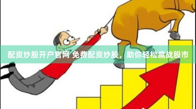 配资炒股开户官网 免费配资炒股，助你轻松赢战股市