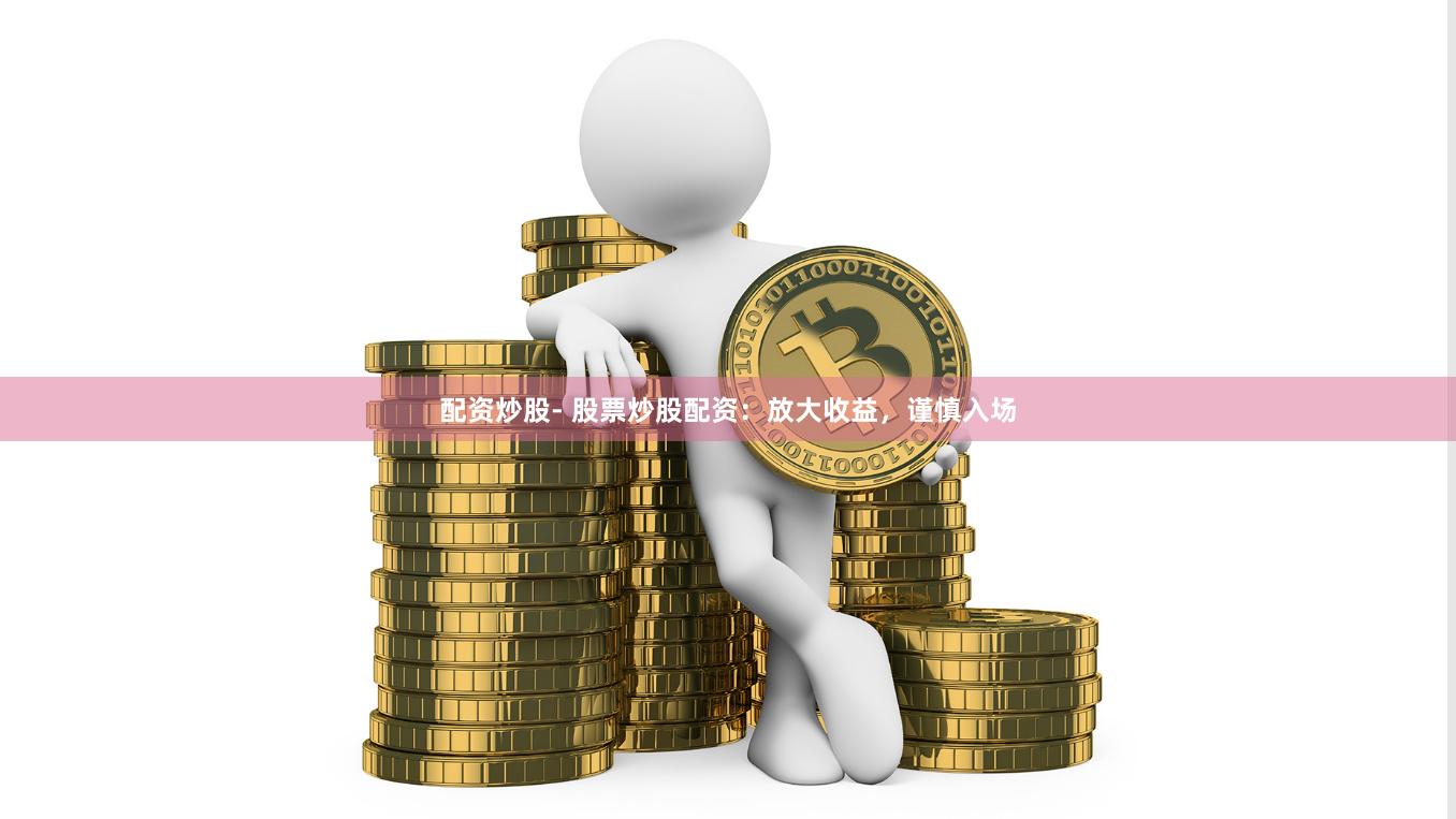 配资炒股- 股票炒股配资：放大收益，谨慎入场