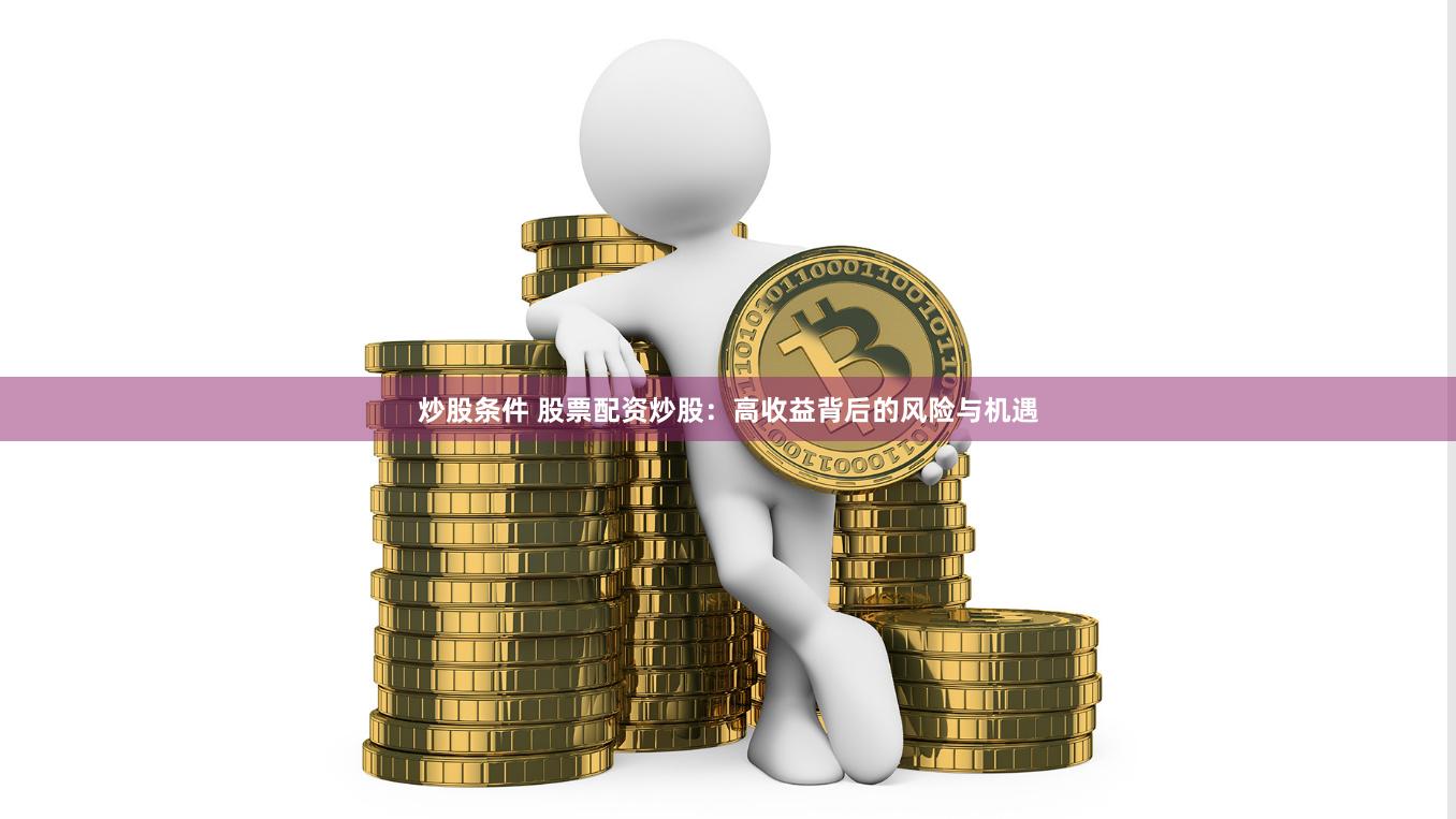 炒股条件 股票配资炒股：高收益背后的风险与机遇