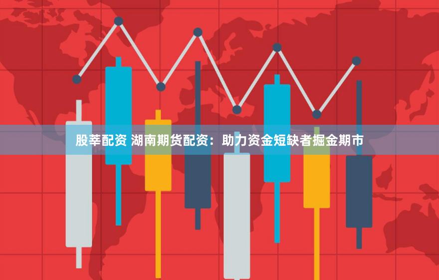 股莘配资 湖南期货配资：助力资金短缺者掘金期市