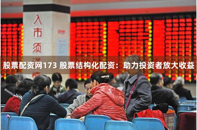 股票配资网173 股票结构化配资：助力投资者放大收益