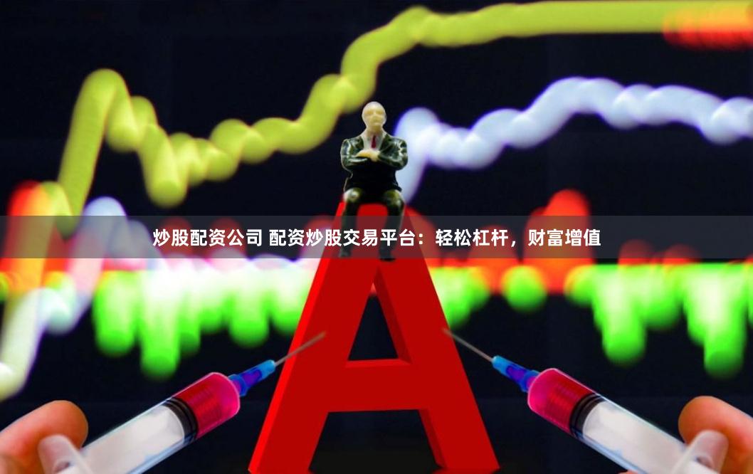 炒股配资公司 配资炒股交易平台：轻松杠杆，财富增值