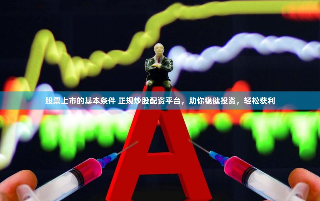 股票上市的基本条件 正规炒股配资平台，助你稳健投资，轻松获利