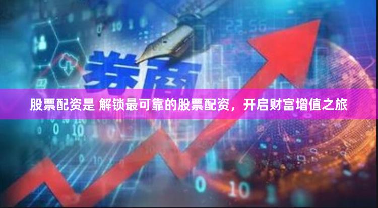 股票配资是 解锁最可靠的股票配资，开启财富增值之旅