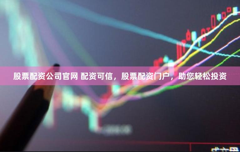 股票配资公司官网 配资可信，股票配资门户，助您轻松投资