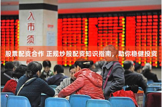 股票配资合作 正规炒股配资知识指南，助你稳健投资