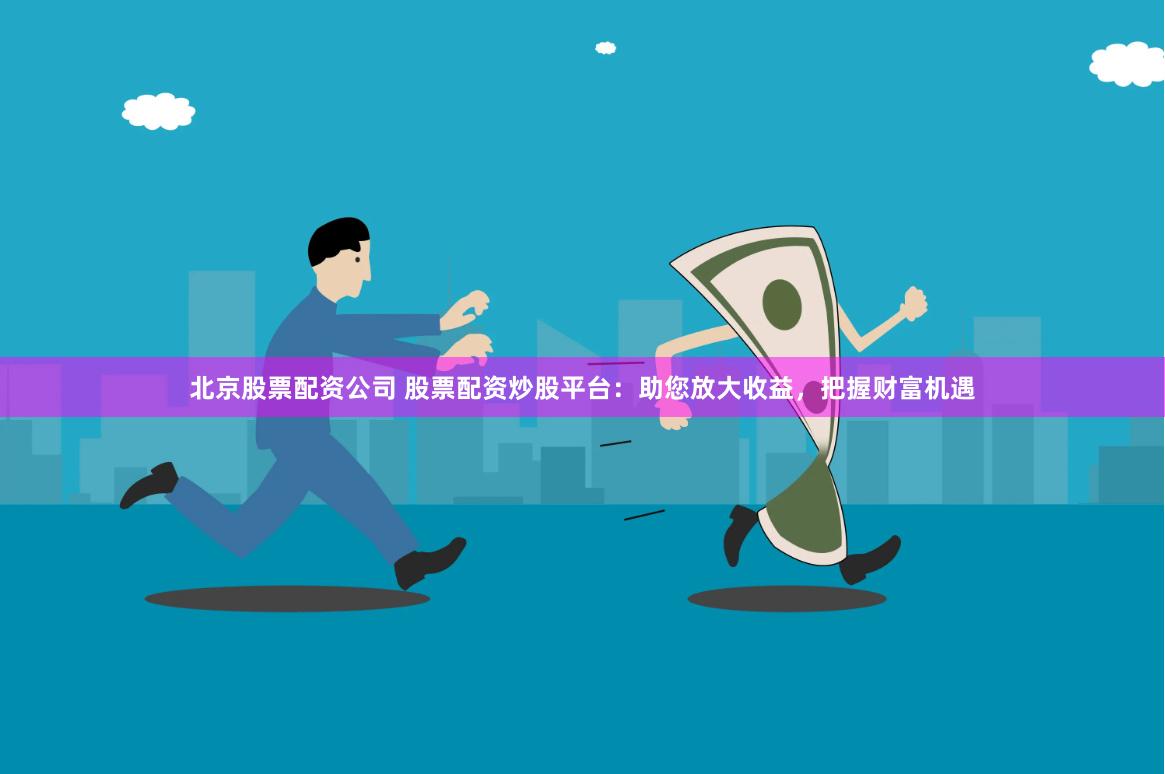 北京股票配资公司 股票配资炒股平台：助您放大收益，把握财富机遇