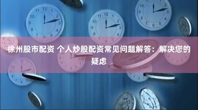 徐州股市配资 个人炒股配资常见问题解答：解决您的疑虑