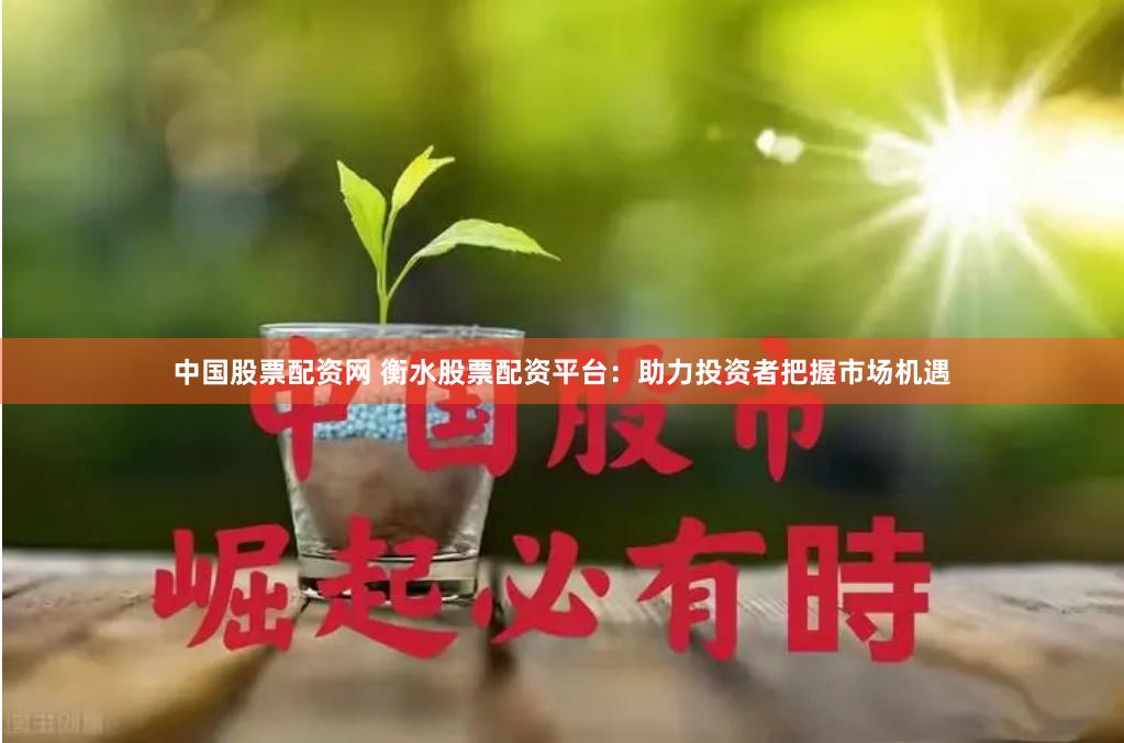 中国股票配资网 衡水股票配资平台：助力投资者把握市场机遇