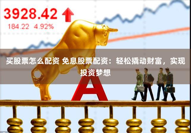 买股票怎么配资 免息股票配资：轻松撬动财富，实现投资梦想
