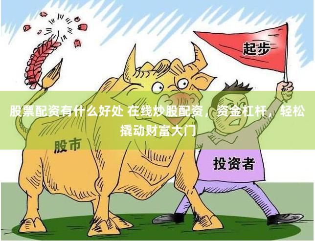 股票配资有什么好处 在线炒股配资，资金杠杆，轻松撬动财富大门