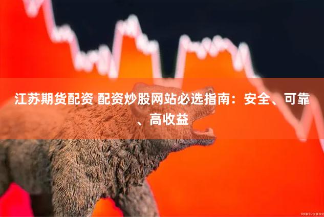 江苏期货配资 配资炒股网站必选指南：安全、可靠、高收益