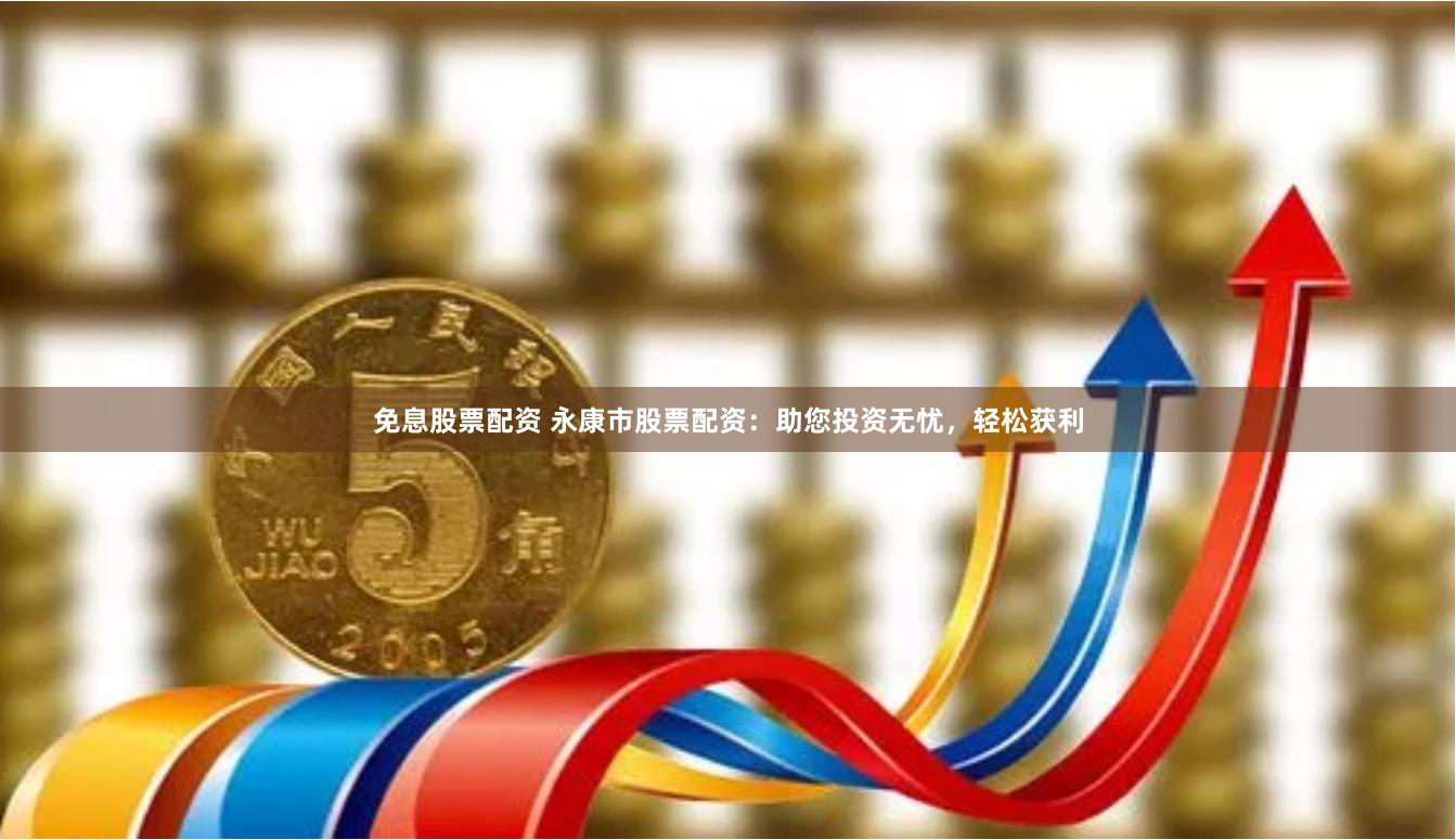 免息股票配资 永康市股票配资：助您投资无忧，轻松获利