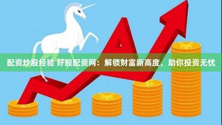 配资炒股经验 好股配资网：解锁财富新高度，助你投资无忧