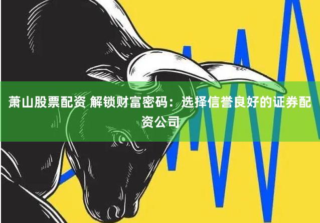 萧山股票配资 解锁财富密码：选择信誉良好的证券配资公司