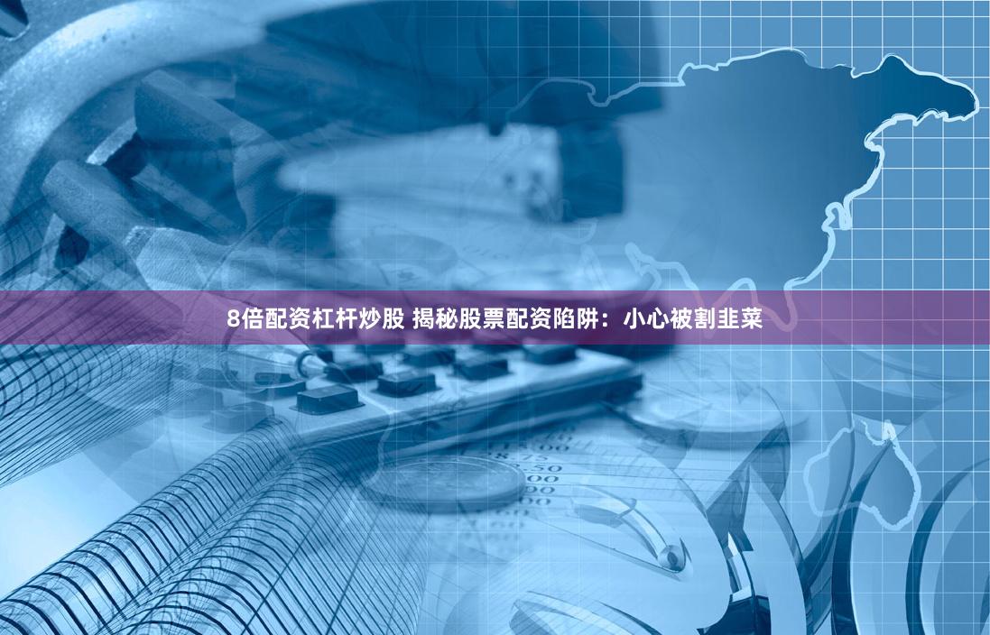 8倍配资杠杆炒股 揭秘股票配资陷阱：小心被割韭菜