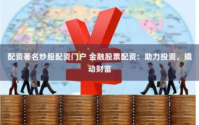 配资著名炒股配资门户 金融股票配资：助力投资，撬动财富
