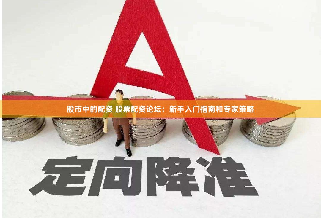 股市中的配资 股票配资论坛：新手入门指南和专家策略