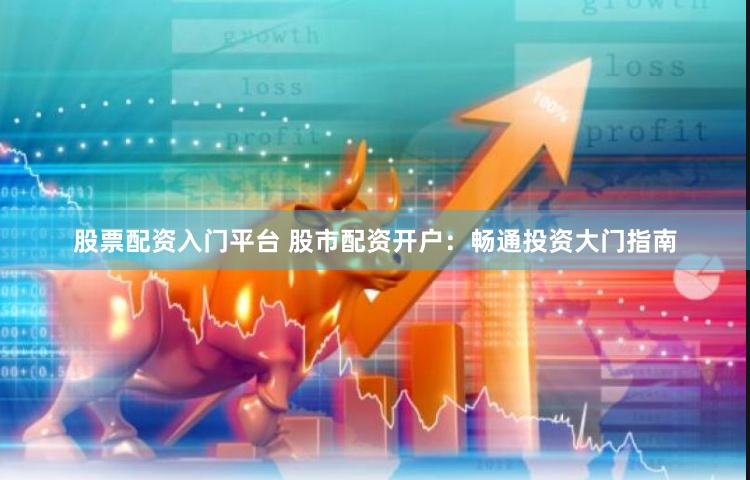 股票配资入门平台 股市配资开户：畅通投资大门指南