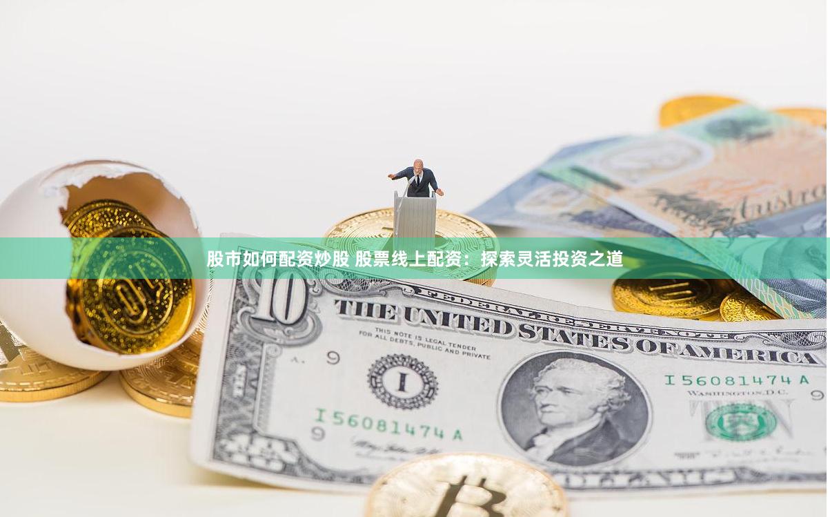 股市如何配资炒股 股票线上配资：探索灵活投资之道