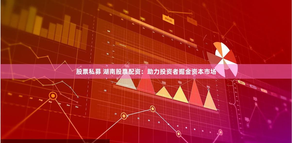 股票私募 湖南股票配资：助力投资者掘金资本市场