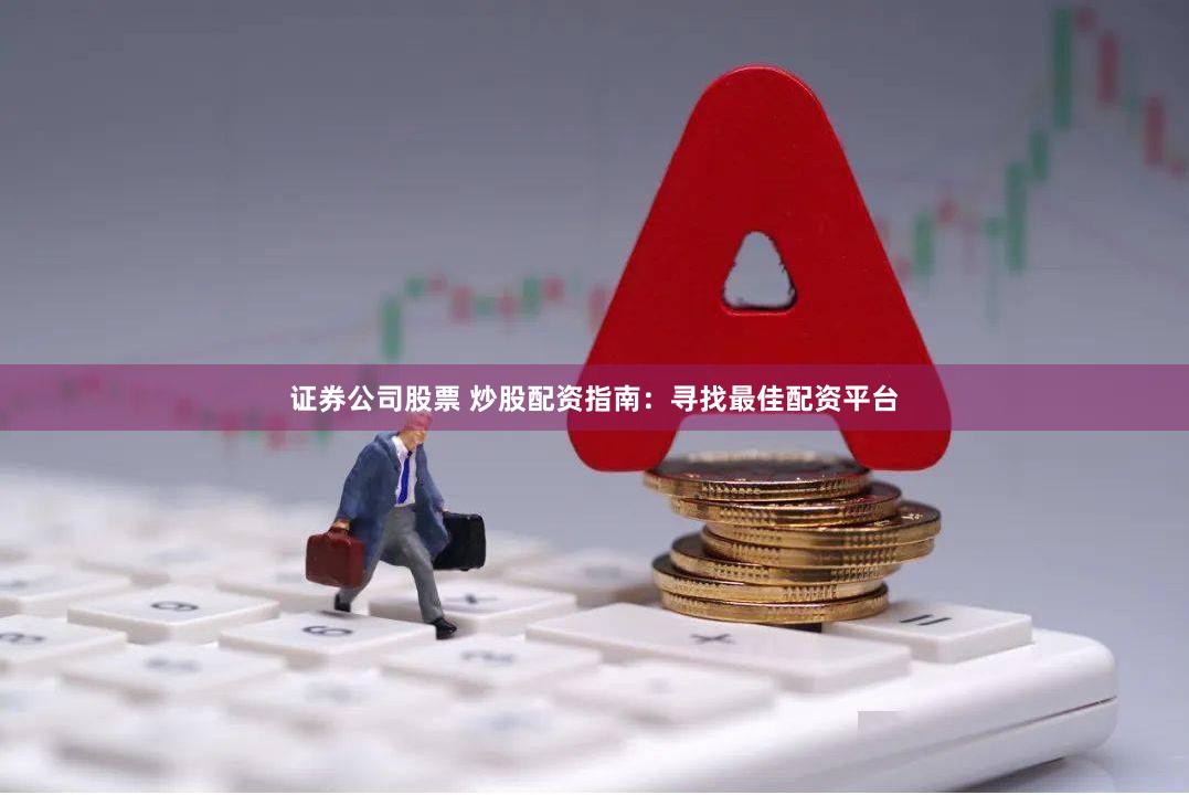 证券公司股票 炒股配资指南：寻找最佳配资平台