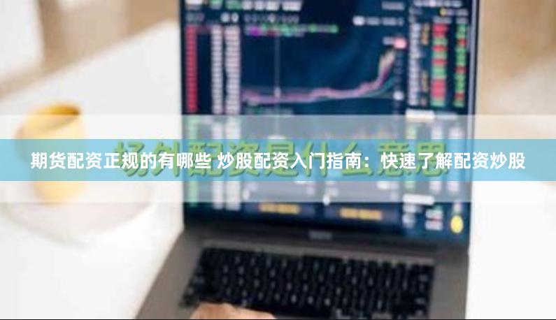 期货配资正规的有哪些 炒股配资入门指南：快速了解配资炒股