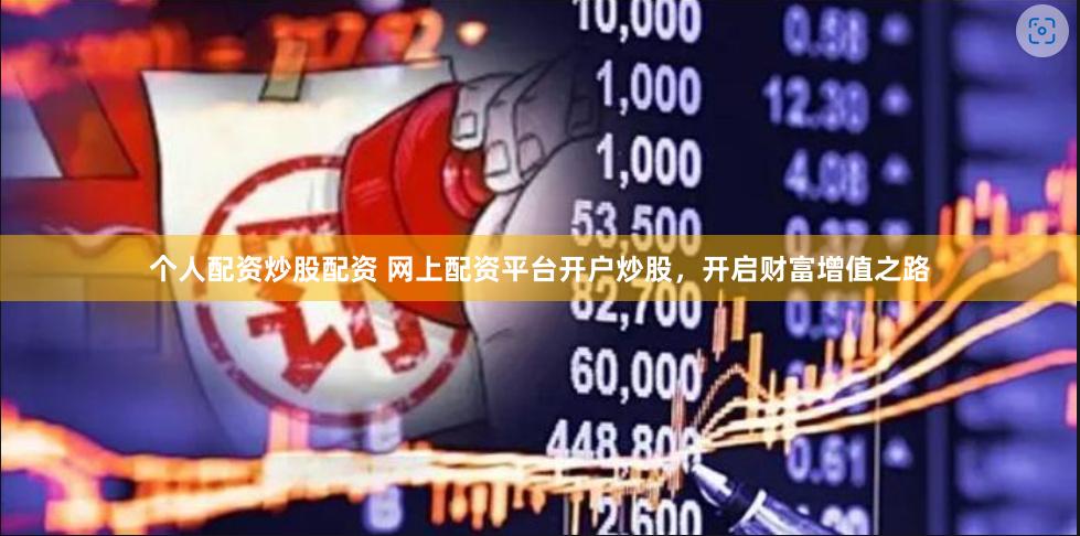 个人配资炒股配资 网上配资平台开户炒股，开启财富增值之路