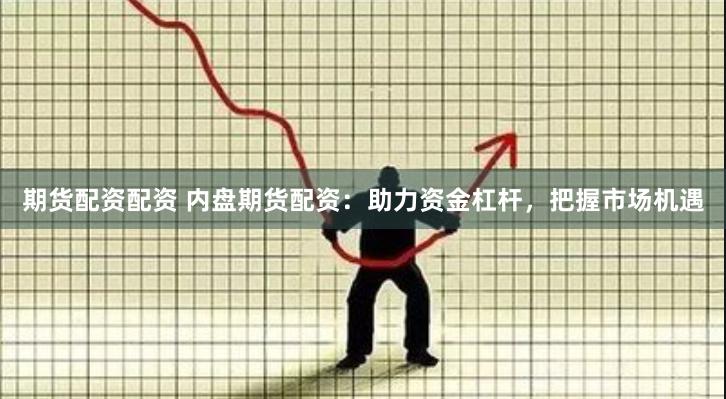 期货配资配资 内盘期货配资：助力资金杠杆，把握市场机遇