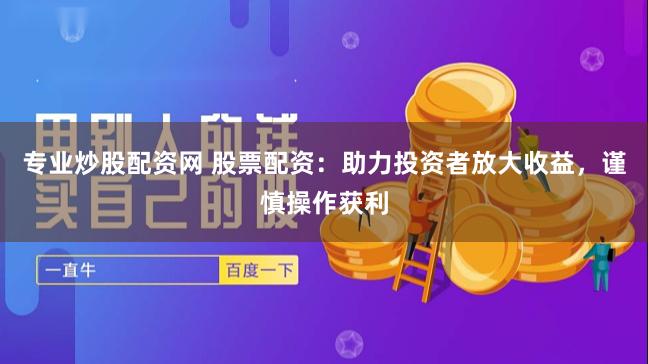 专业炒股配资网 股票配资：助力投资者放大收益，谨慎操作获利