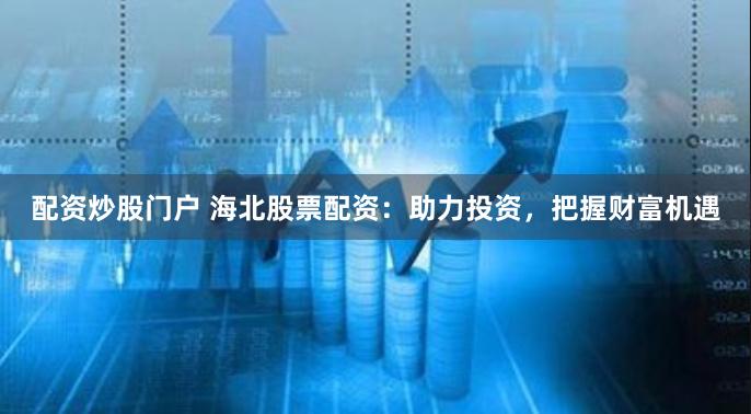 配资炒股门户 海北股票配资：助力投资，把握财富机遇