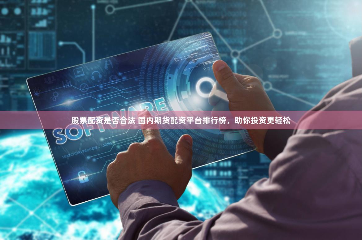股票配资是否合法 国内期货配资平台排行榜，助你投资更轻松