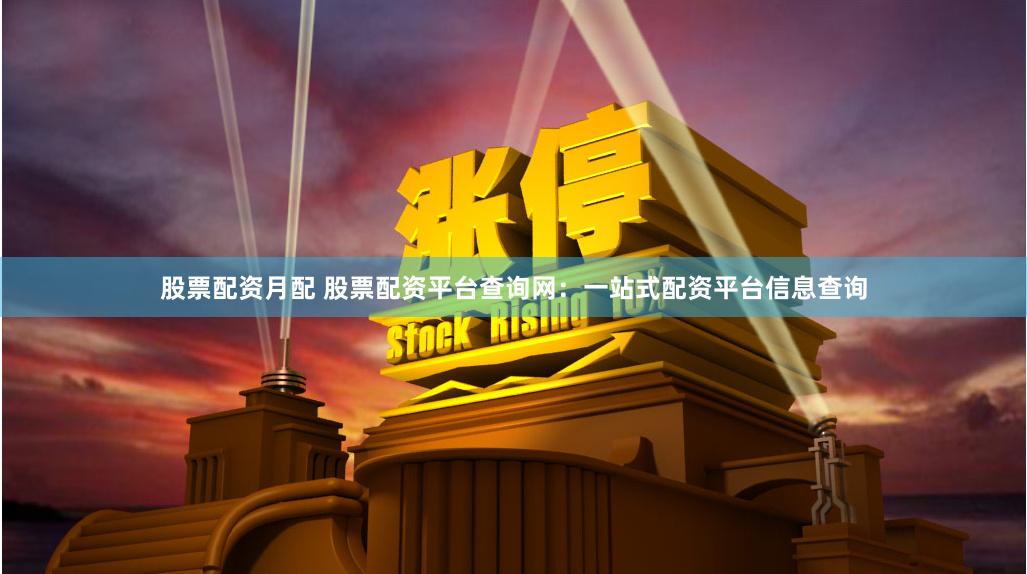 股票配资月配 股票配资平台查询网：一站式配资平台信息查询